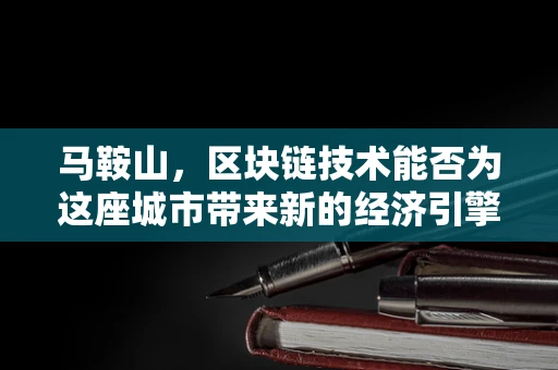 马鞍山，区块链技术能否为这座城市带来新的经济引擎？