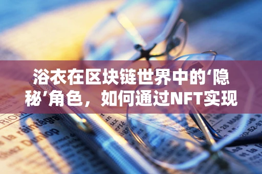 浴衣在区块链世界中的‘隐秘’角色，如何通过NFT实现时尚与技术的完美融合？