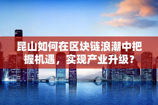 昆山如何在区块链浪潮中把握机遇，实现产业升级？