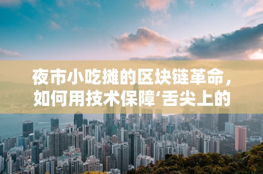 夜市小吃摊的区块链革命，如何用技术保障‘舌尖上的安全’？