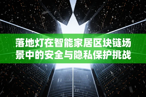 落地灯在智能家居区块链场景中的安全与隐私保护挑战？