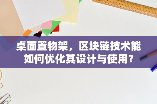 桌面置物架，区块链技术能如何优化其设计与使用？