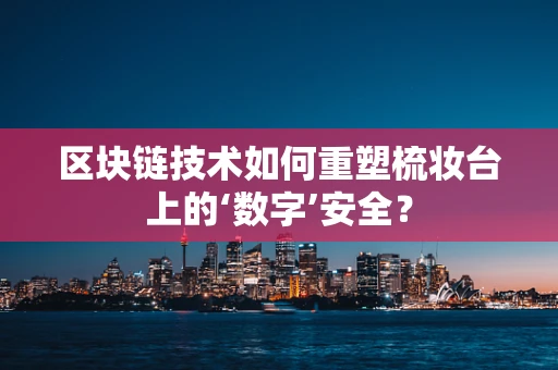 区块链技术如何重塑梳妆台上的‘数字’安全？