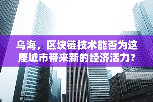 乌海，区块链技术能否为这座城市带来新的经济活力？