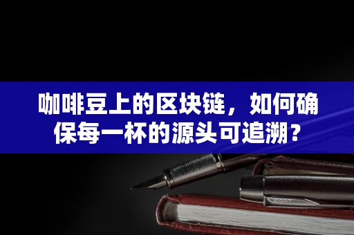 咖啡豆上的区块链，如何确保每一杯的源头可追溯？