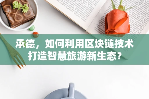 承德，如何利用区块链技术打造智慧旅游新生态？