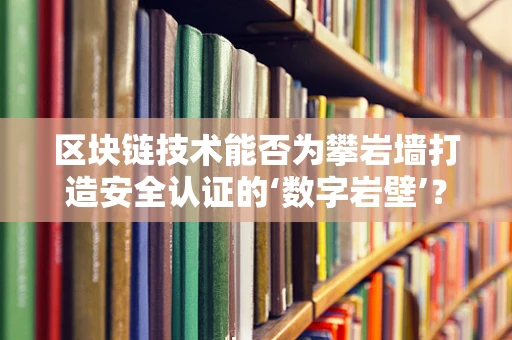 区块链技术能否为攀岩墙打造安全认证的‘数字岩壁’？