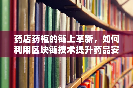 药店药柜的链上革新，如何利用区块链技术提升药品安全与追溯？