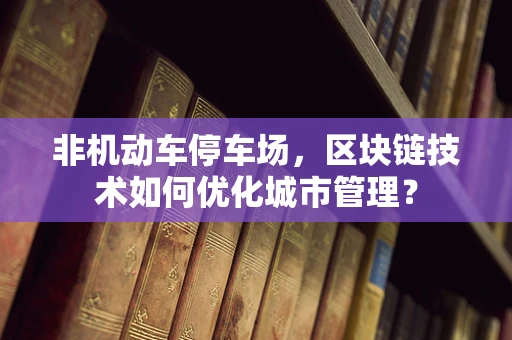 非机动车停车场，区块链技术如何优化城市管理？