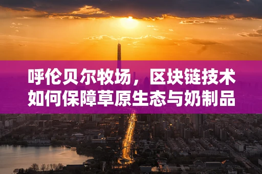 呼伦贝尔牧场，区块链技术如何保障草原生态与奶制品溯源的双重安全？