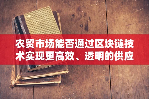 农贸市场能否通过区块链技术实现更高效、透明的供应链管理？