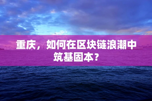 重庆，如何在区块链浪潮中筑基固本？