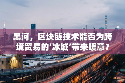 黑河，区块链技术能否为跨境贸易的‘冰城’带来暖意？