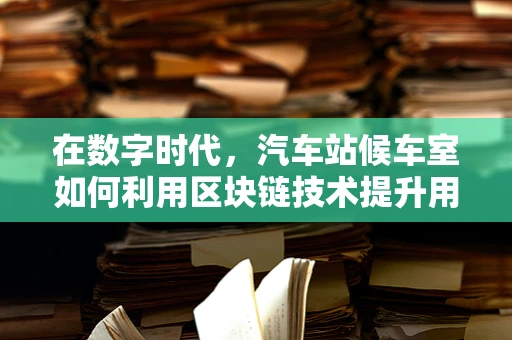 在数字时代，汽车站候车室如何利用区块链技术提升用户体验？