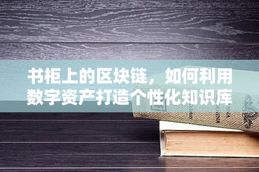 书柜上的区块链，如何利用数字资产打造个性化知识库？