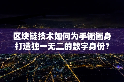 区块链技术如何为手镯镯身打造独一无二的数字身份？