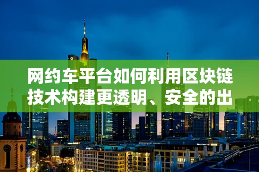 网约车平台如何利用区块链技术构建更透明、安全的出行生态？