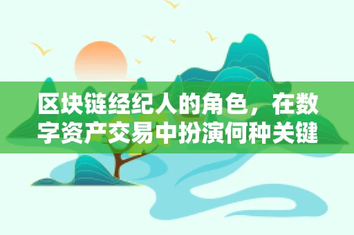 区块链经纪人的角色，在数字资产交易中扮演何种关键作用？