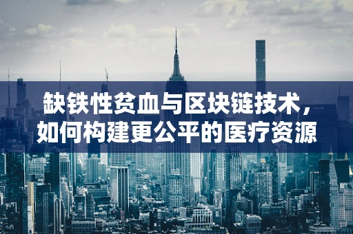 缺铁性贫血与区块链技术，如何构建更公平的医疗资源分配机制？