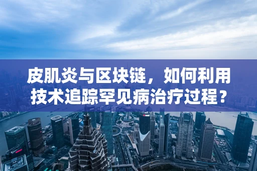 皮肌炎与区块链，如何利用技术追踪罕见病治疗过程？