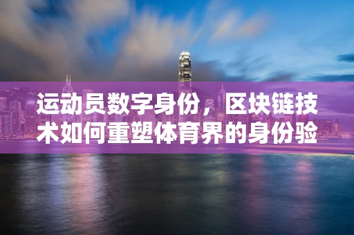 运动员数字身份，区块链技术如何重塑体育界的身份验证与诚信？