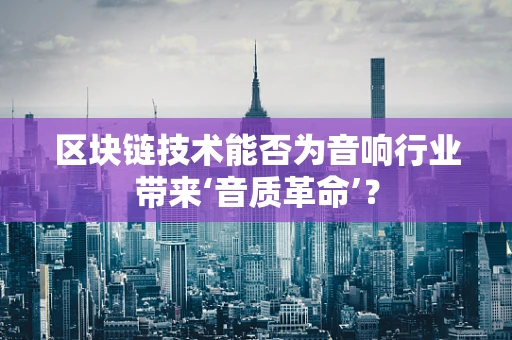 区块链技术能否为音响行业带来‘音质革命’？