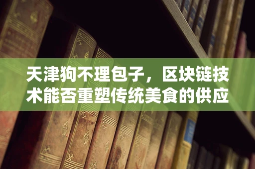 天津狗不理包子，区块链技术能否重塑传统美食的供应链管理？