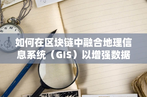 如何在区块链中融合地理信息系统（GIS）以增强数据安全与透明度？