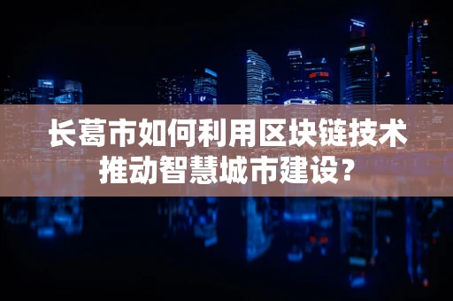 长葛市如何利用区块链技术推动智慧城市建设？