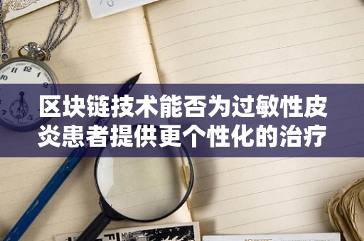 区块链技术能否为过敏性皮炎患者提供更个性化的治疗方案？