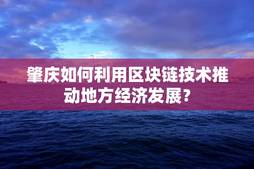 肇庆如何利用区块链技术推动地方经济发展？