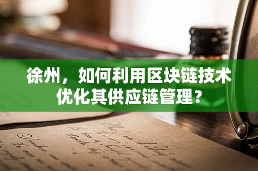 徐州，如何利用区块链技术优化其供应链管理？