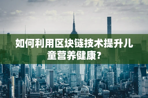 如何利用区块链技术提升儿童营养健康？