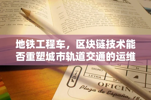 地铁工程车，区块链技术能否重塑城市轨道交通的运维新模式？