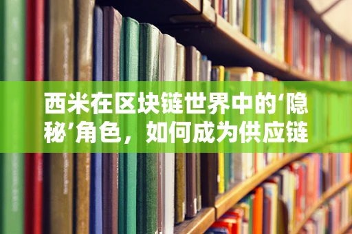 西米在区块链世界中的‘隐秘’角色，如何成为供应链透明化的新钥匙？