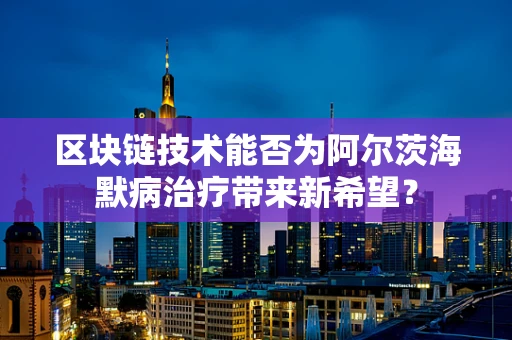 区块链技术能否为阿尔茨海默病治疗带来新希望？