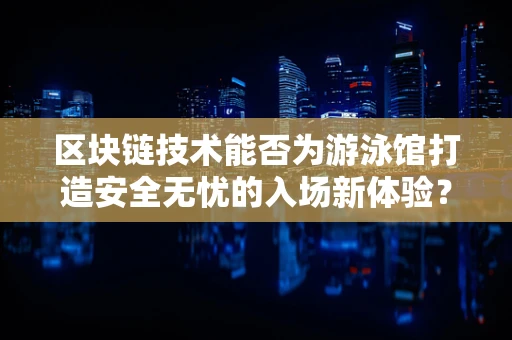 区块链技术能否为游泳馆打造安全无忧的入场新体验？