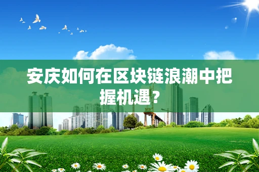 安庆如何在区块链浪潮中把握机遇？